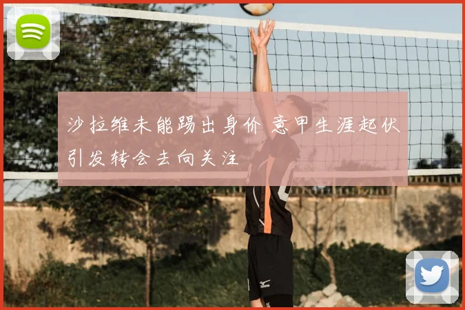 沙拉维未能踢出身价 意甲生涯起伏引发转会去向关注