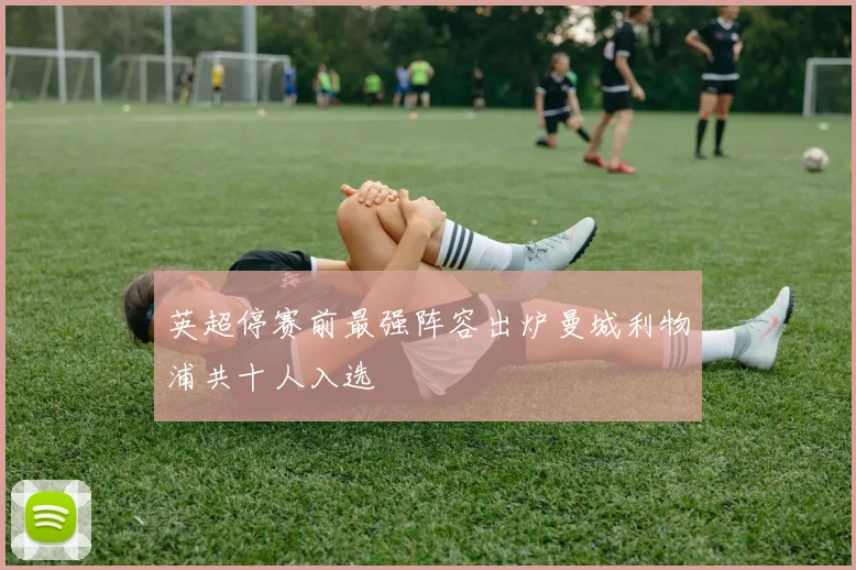 英超停赛前最强阵容出炉曼城利物浦共十人入选