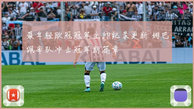 最年轻欧冠冠军主帅纪录更新 姆巴佩率队冲击冠军新篇章