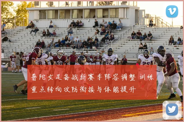 普陀女足备战新赛季阵容调整 训练重点转向攻防衔接与体能提升