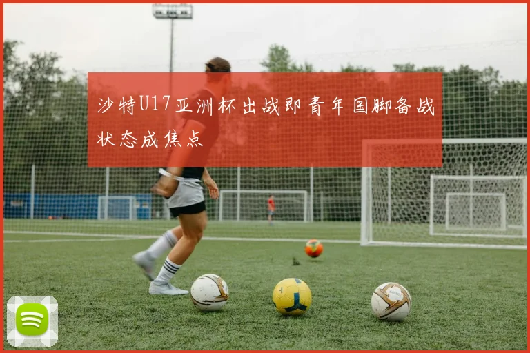 沙特U17亚洲杯出战即青年国脚备战状态成焦点